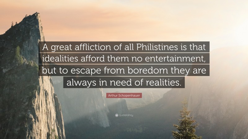 Arthur Schopenhauer Quote: “A great affliction of all Philistines is that idealities afford them no entertainment, but to escape from boredom they are always in need of realities.”