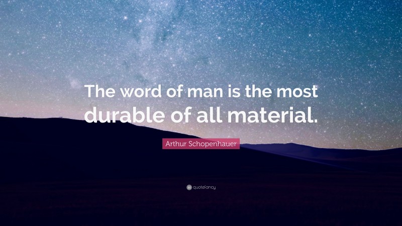 Arthur Schopenhauer Quote: “The word of man is the most durable of all material.”