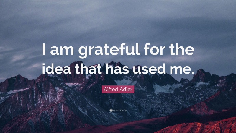 Alfred Adler Quote: “I am grateful for the idea that has used me.”