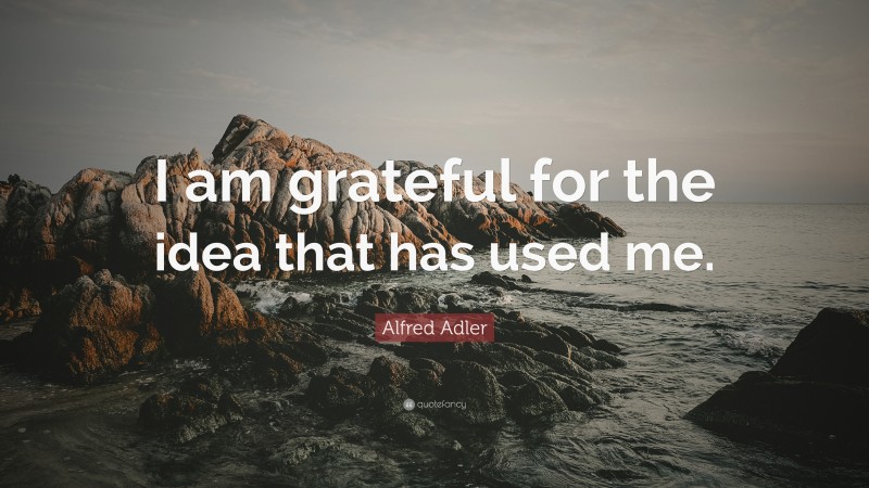 Alfred Adler Quote: “I am grateful for the idea that has used me.”