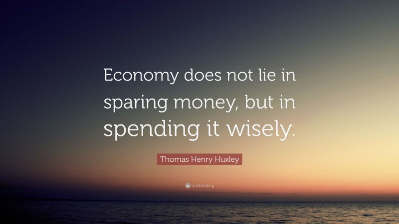 Thomas Henry Huxley Quote: “Economy does not lie in sparing money, but in spending it wisely.”