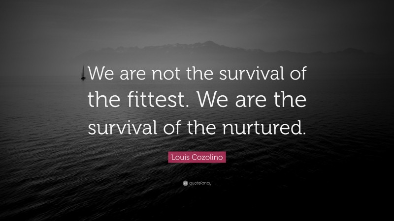 Louis Cozolino Quote: “We are not the survival of the fittest. We are the survival of the nurtured.”