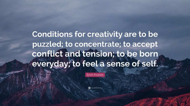 Erich Fromm Quote: “Conditions for creativity are to be puzzled; to concentrate; to accept conflict and tension; to be born everyday; to feel a sense of self.”
