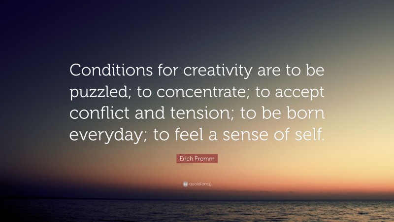 Erich Fromm Quote: “Conditions for creativity are to be puzzled; to concentrate; to accept conflict and tension; to be born everyday; to feel a sense of self.”
