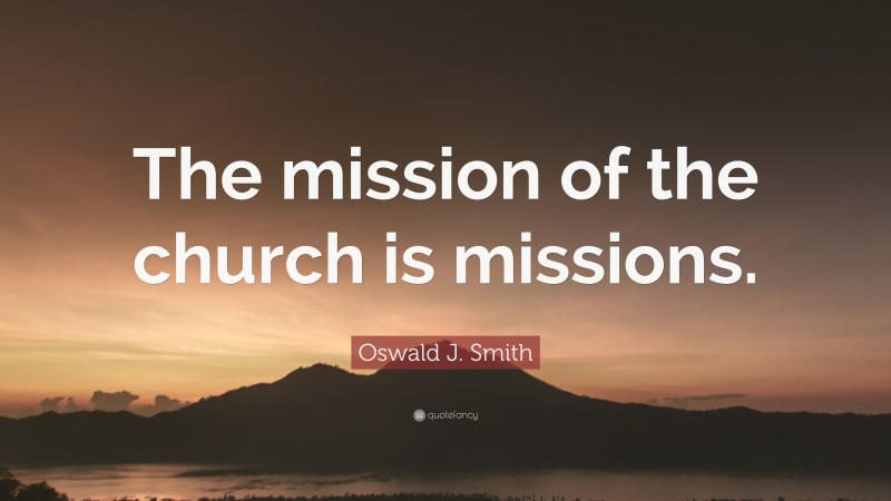 Oswald J. Smith Quote: “The mission of the church is missions.”