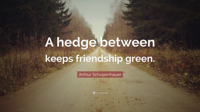 Arthur Schopenhauer Quote: “A hedge between keeps friendship green.”