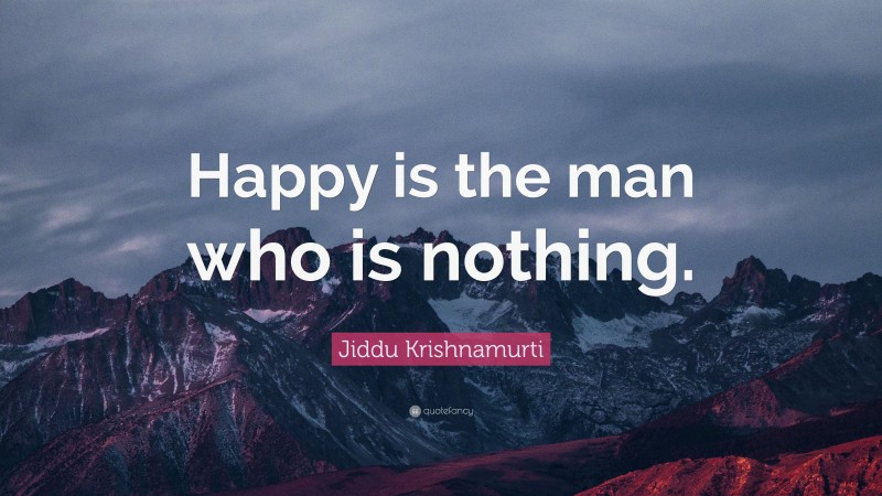 Jiddu Krishnamurti Quote: “Happy is the man who is nothing.”