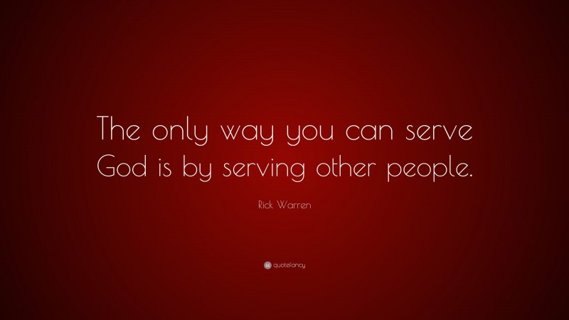 Rick Warren Quote: “The only way you can serve God is by serving other people.”