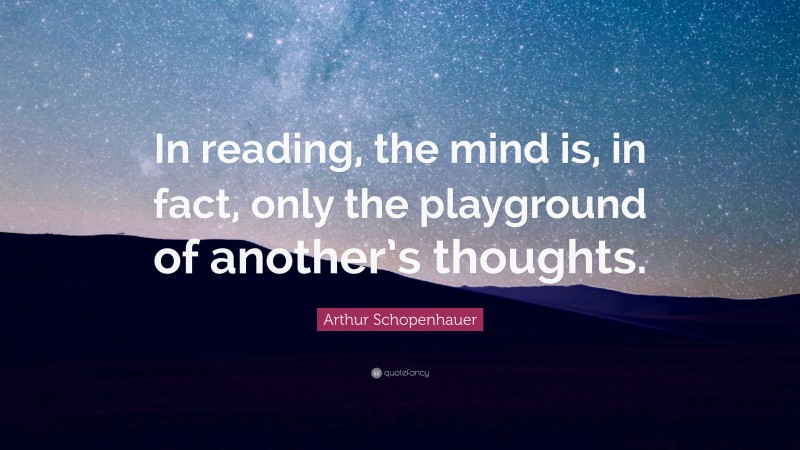 Arthur Schopenhauer Quote: “In reading, the mind is, in fact, only the playground of another’s thoughts.”