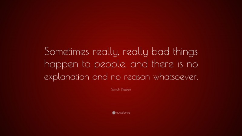 Sarah Dessen Quote: “Sometimes really, really bad things happen to people, and there is no explanation and no reason whatsoever.”