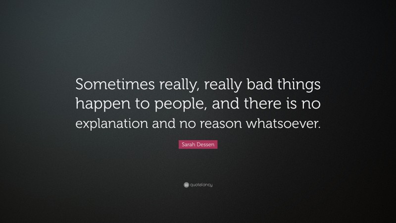Sarah Dessen Quote: “Sometimes really, really bad things happen to people, and there is no explanation and no reason whatsoever.”