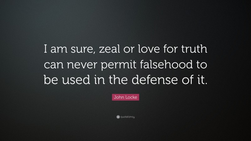 John Locke Quote: “I am sure, zeal or love for truth can never permit falsehood to be used in the defense of it.”