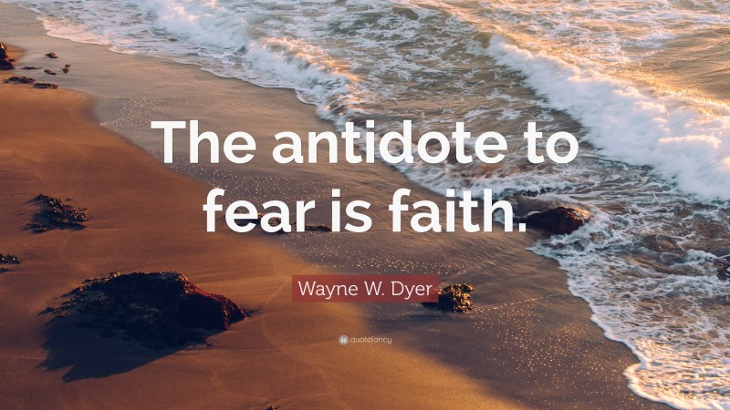 Wayne W. Dyer Quote: “The antidote to fear is faith.”
