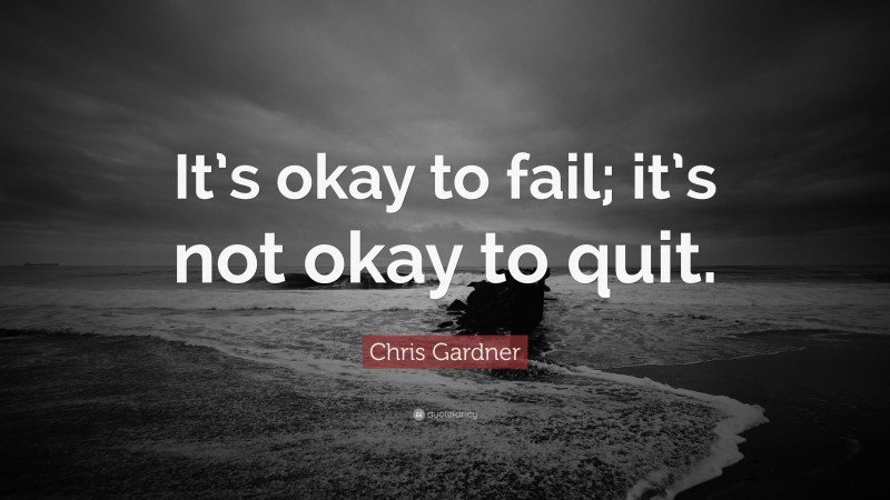 Chris Gardner Quote: “It’s okay to fail; it’s not okay to quit.”