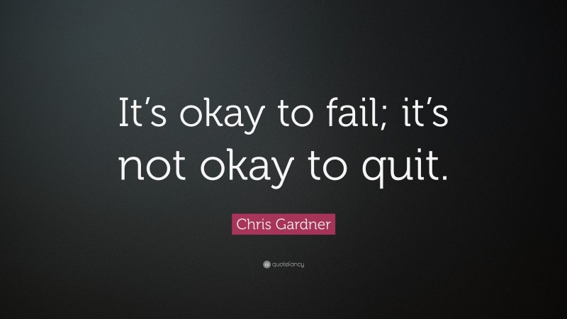 Chris Gardner Quote: “It’s okay to fail; it’s not okay to quit.”