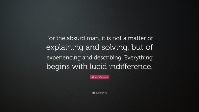 Albert Camus Quote: “For the absurd man, it is not a matter of explaining and solving, but of experiencing and describing. Everything begins with lucid indifference.”