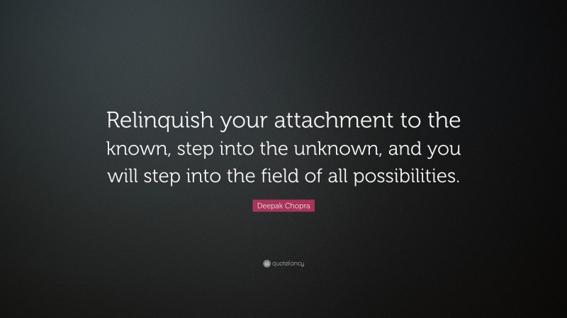 Deepak Chopra Quote: “Relinquish your attachment to the known, step into the unknown, and you will step into the field of all possibilities.”