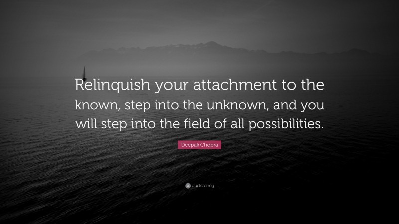 Deepak Chopra Quote: “Relinquish your attachment to the known, step into the unknown, and you will step into the field of all possibilities.”