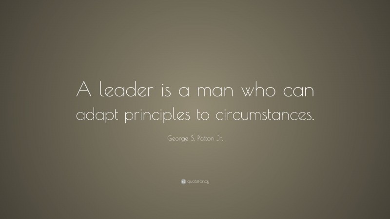 George S. Patton Jr. Quote: “A leader is a man who can adapt principles ...