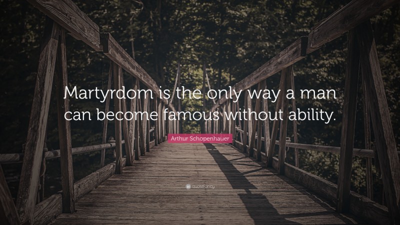Arthur Schopenhauer Quote: “Martyrdom is the only way a man can become famous without ability.”