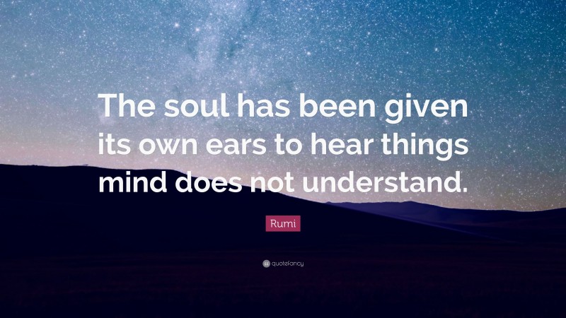 Rumi Quote: “The soul has been given its own ears to hear things mind does not understand.”