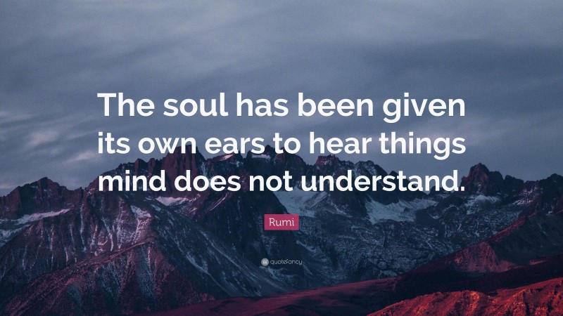 Rumi Quote: “The soul has been given its own ears to hear things mind does not understand.”