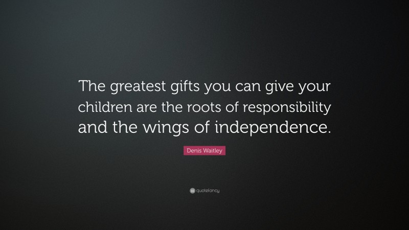 Denis Waitley Quote: “The greatest gifts you can give your children are ...