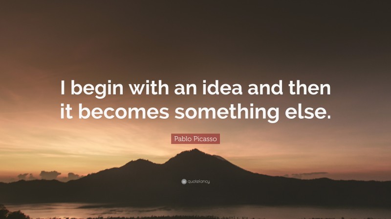Pablo Picasso Quote: “I begin with an idea and then it becomes something else.”