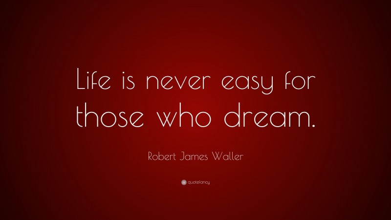 Robert James Waller Quote: “Life is never easy for those who dream.”