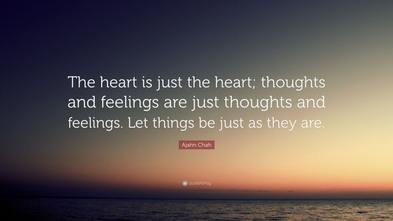 Ajahn Chah Quote: “The heart is just the heart; thoughts and feelings are just thoughts and feelings. Let things be just as they are.”