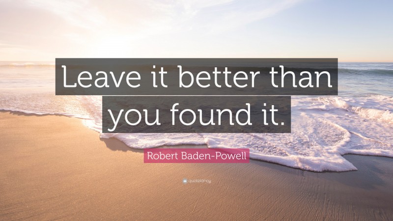 Robert Baden-Powell Quote: “Leave it better than you found it.”
