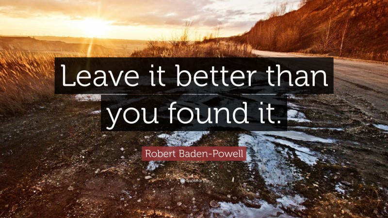 Robert Baden-Powell Quote: “Leave it better than you found it.”