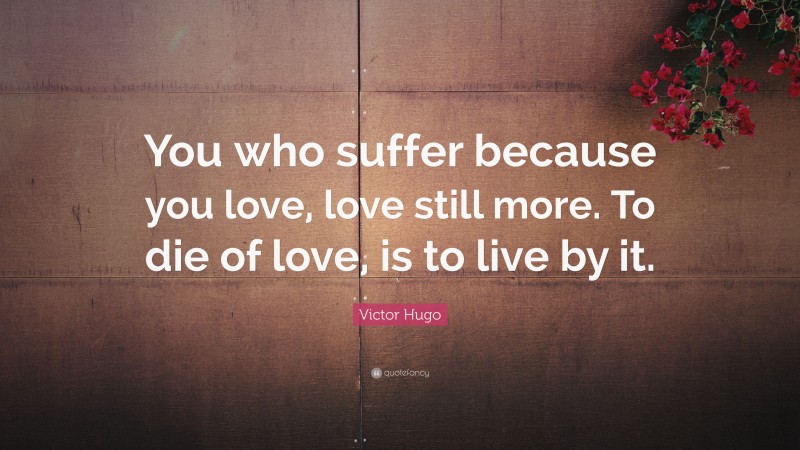 Victor Hugo Quote: “You who suffer because you love, love still more. To die of love, is to live by it.”