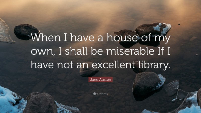 Jane Austen Quote: “When I have a house of my own, I shall be miserable If I have not an excellent library.”
