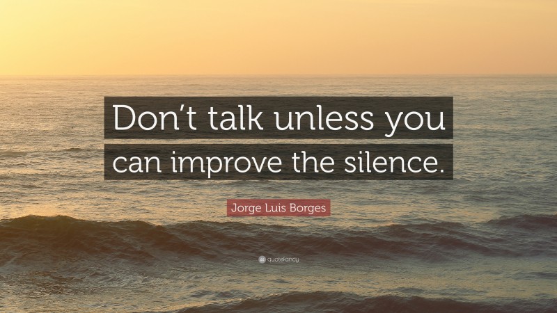 Jorge Luis Borges Quote: “Don’t talk unless you can improve the silence.”