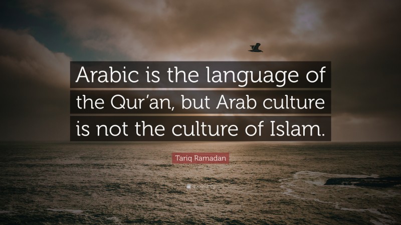 Tariq Ramadan Quote: “Arabic is the language of the Qur’an, but Arab culture is not the culture of Islam.”