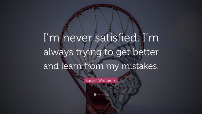 Russell Westbrook Quote: “I’m never satisfied. I’m always trying to get better and learn from my mistakes.”