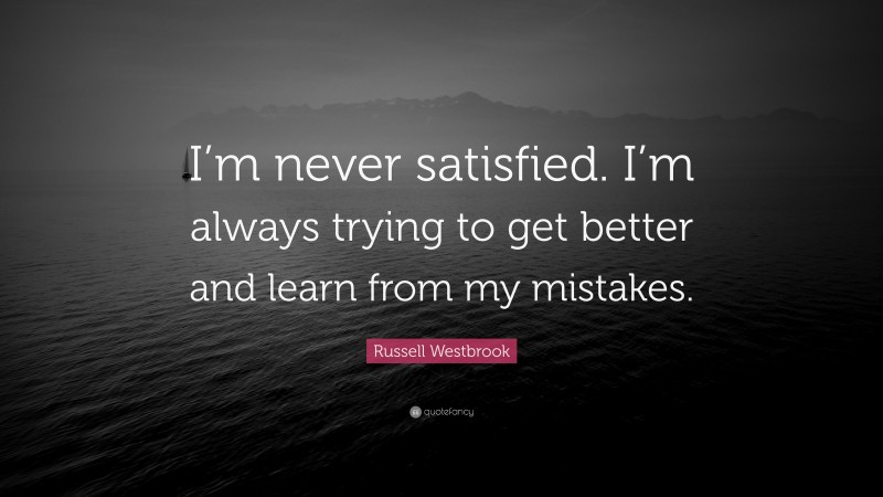 Russell Westbrook Quote: “I’m never satisfied. I’m always trying to get better and learn from my mistakes.”
