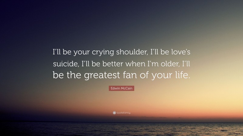 Edwin McCain Quote: “I’ll be your crying shoulder, I’ll be love’s suicide, I’ll be better when I’m older, I’ll be the greatest fan of your life.”