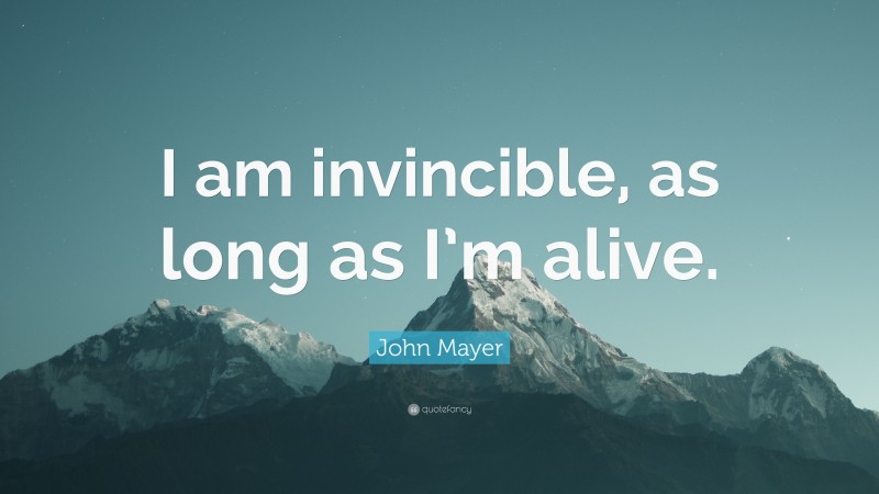 John Mayer Quote: “I am invincible, as long as I’m alive.”