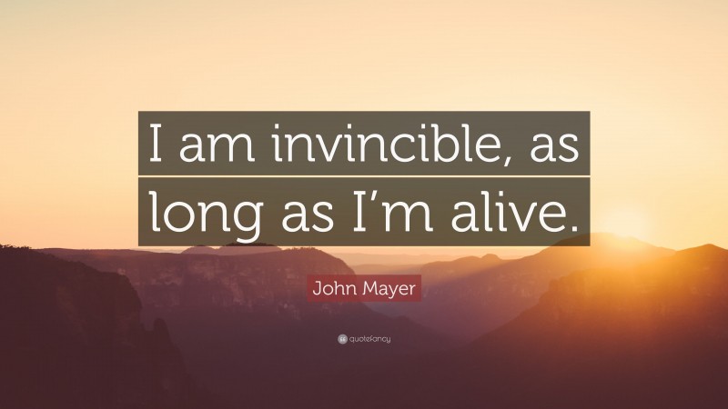 John Mayer Quote: “I am invincible, as long as I’m alive.”