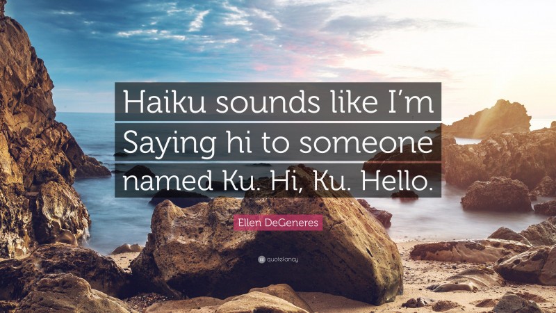 Ellen DeGeneres Quote: “Haiku sounds like I’m Saying hi to someone named Ku. Hi, Ku. Hello.”