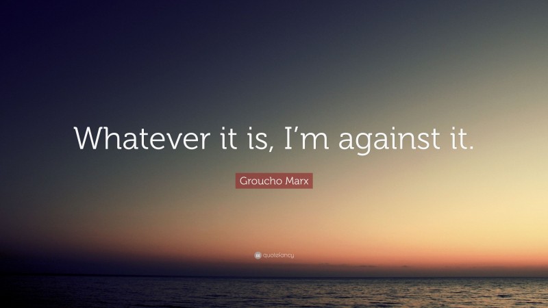 Groucho Marx Quote: “Whatever it is, I’m against it.”
