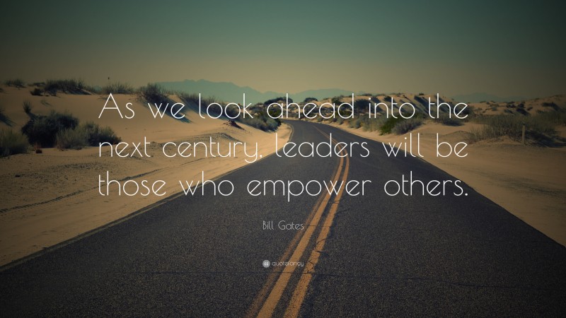 Bill Gates Quote: “As we look ahead into the next century, leaders will be those who empower others.”