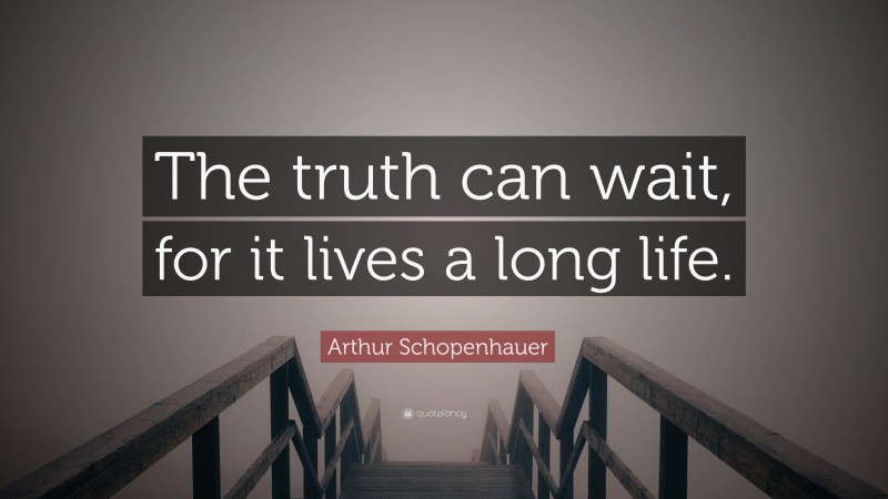 Arthur Schopenhauer Quote: “The truth can wait, for it lives a long life.”
