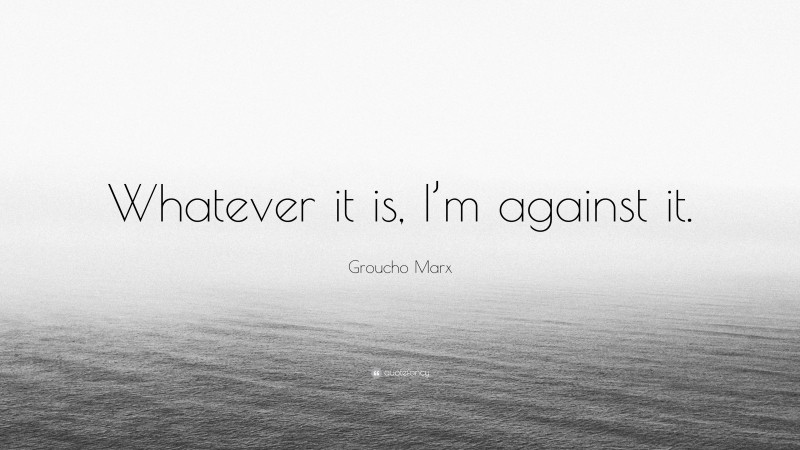 Groucho Marx Quote: “Whatever it is, I’m against it.”