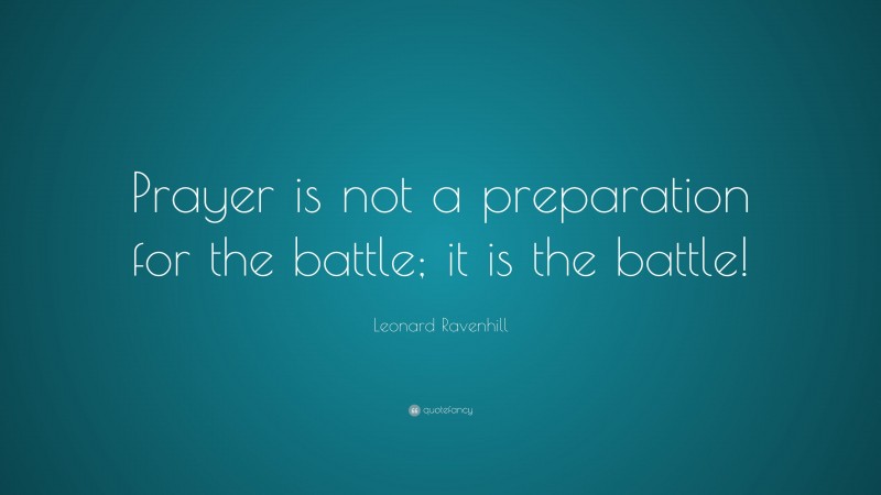 Leonard Ravenhill Quote: “Prayer is not a preparation for the battle; it is the battle!”