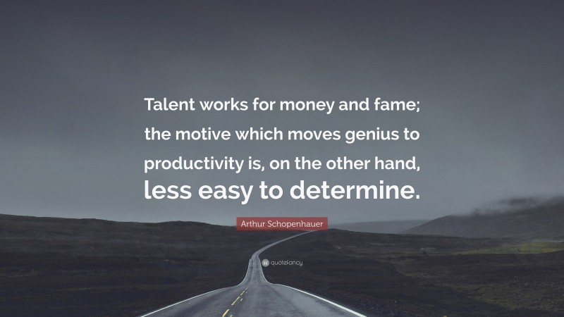 Arthur Schopenhauer Quote: “Talent works for money and fame; the motive which moves genius to productivity is, on the other hand, less easy to determine.”