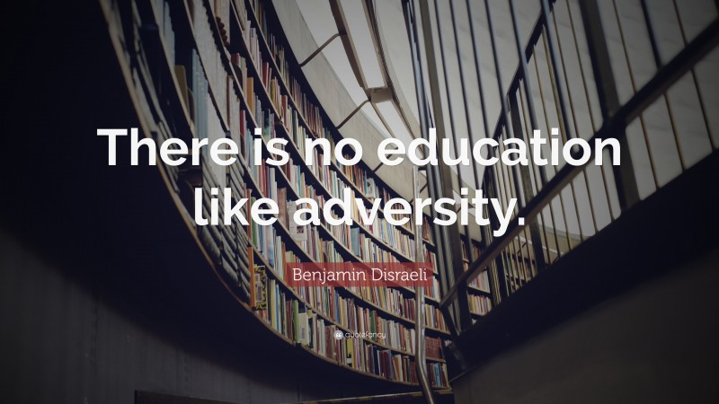 Benjamin Disraeli Quote: “There is no education like adversity.”