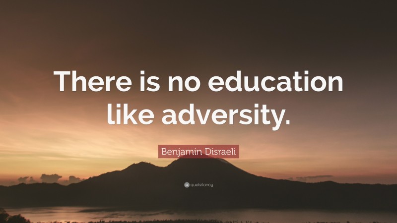 Benjamin Disraeli Quote: “There is no education like adversity.”